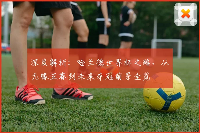 深度解析：哈兰德世界杯之路，从无缘正赛到未来夺冠前景全览