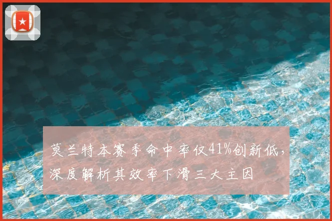 莫兰特本赛季命中率仅41%创新低，深度解析其效率下滑三大主因