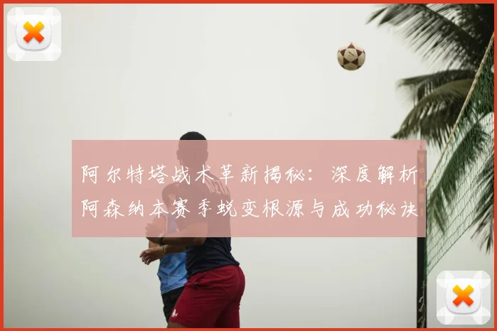 阿尔特塔战术革新揭秘:深度解析阿森纳本赛季蜕变根源与成功秘诀