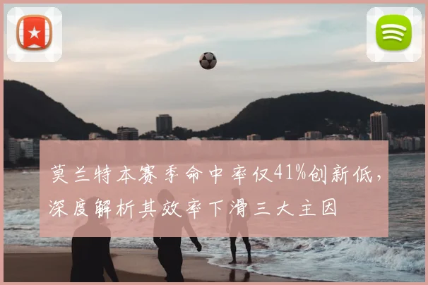 莫兰特本赛季命中率仅41%创新低,深度解析其效率下滑三大主因