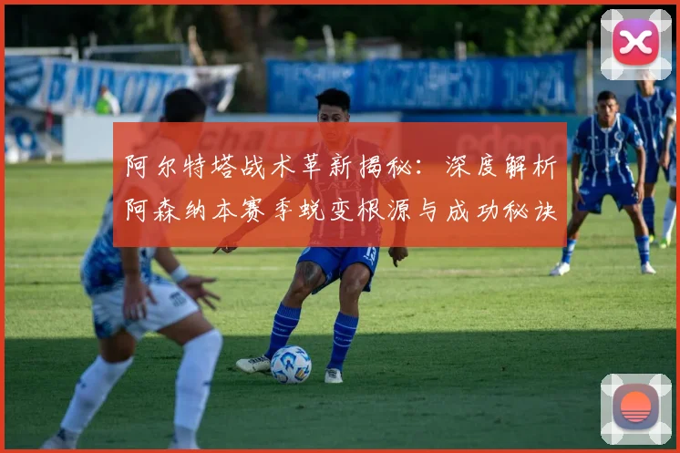 阿尔特塔战术革新揭秘：深度解析阿森纳本赛季蜕变根源与成功秘诀