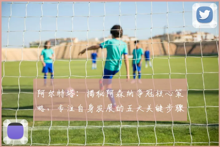 阿尔特塔：揭秘阿森纳争冠核心策略，专注自身发展的五大关键步骤