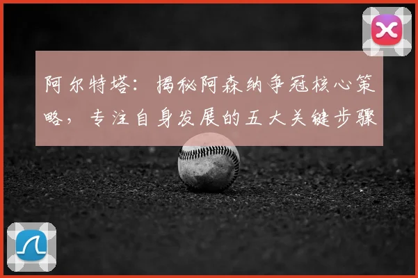 阿尔特塔:揭秘阿森纳争冠核心策略,专注自身发展的五大关键步骤