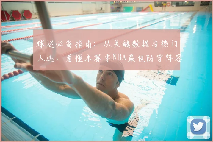 球迷必备指南：从关键数据与热门人选，看懂本赛季NBA最佳防守阵容预测