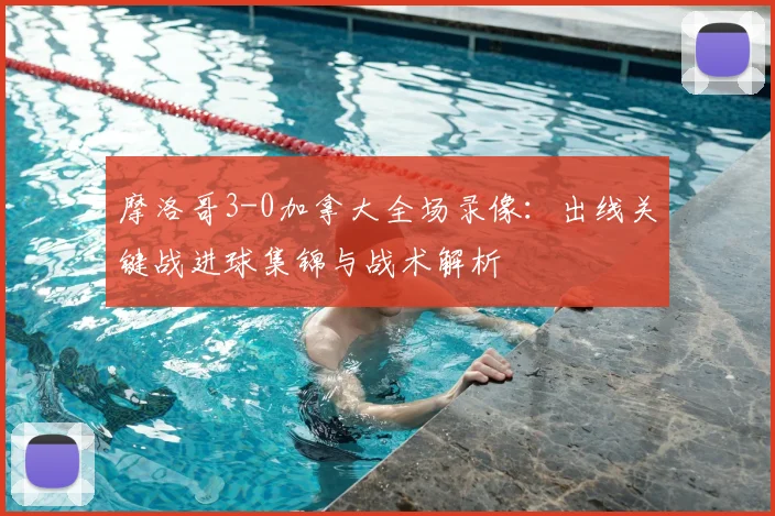摩洛哥3-0加拿大全场录像:出线关键战进球集锦与战术解析