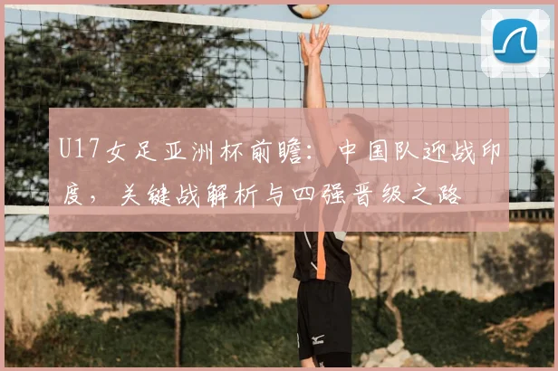 U17女足亚洲杯前瞻:中国队迎战印度,关键战解析与四强晋级之路