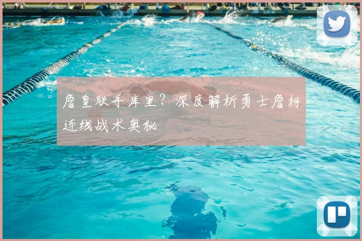 詹皇联手库里?深度解析勇士詹柯连线战术奥秘
