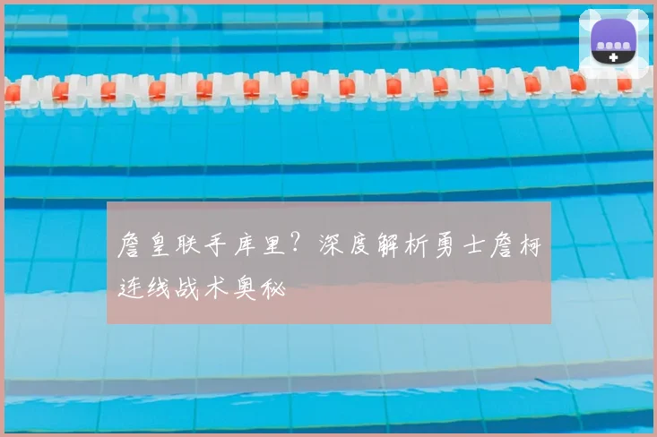 詹皇联手库里？深度解析勇士詹柯连线战术奥秘